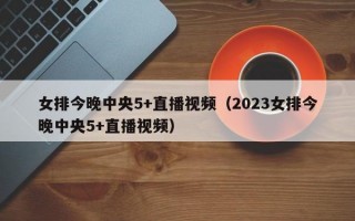 女排今晚中央5+直播视频（2023女排今晚中央5+直播视频）