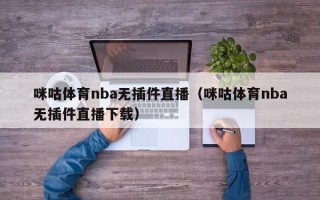 咪咕体育nba无插件直播（咪咕体育nba无插件直播下载）