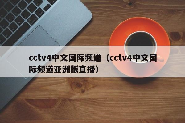 cctv4中文国际频道（cctv4中文国际频道亚洲版直播）