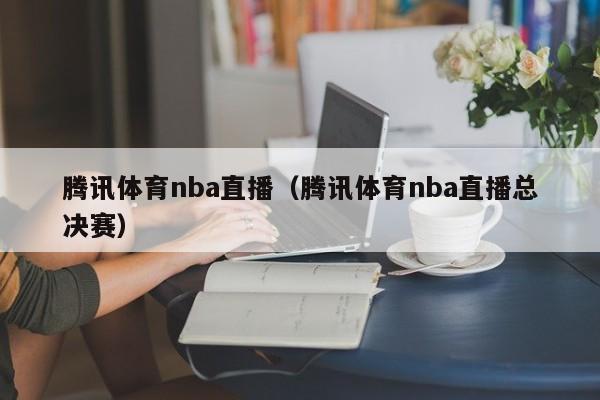 腾讯体育nba直播（腾讯体育nba直播总决赛）