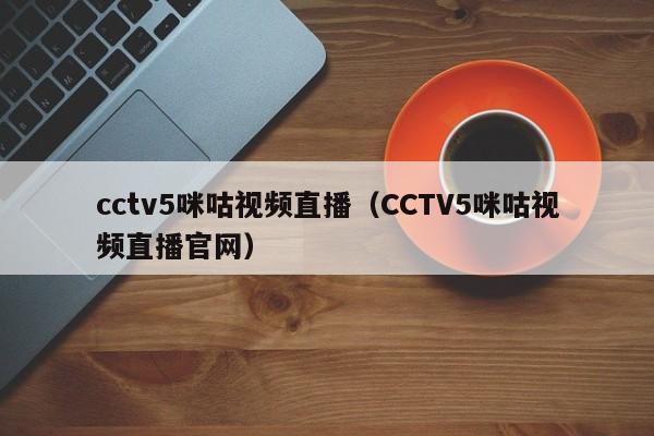 cctv5咪咕视频直播（CCTV5咪咕视频直播官网）