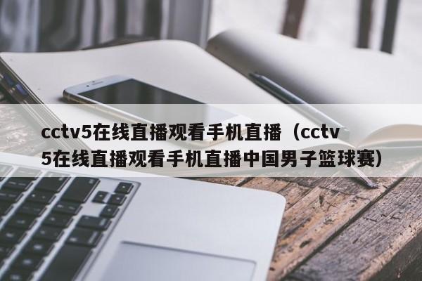 cctv5在线直播观看手机直播（cctv5在线直播观看手机直播中国男子篮球赛）