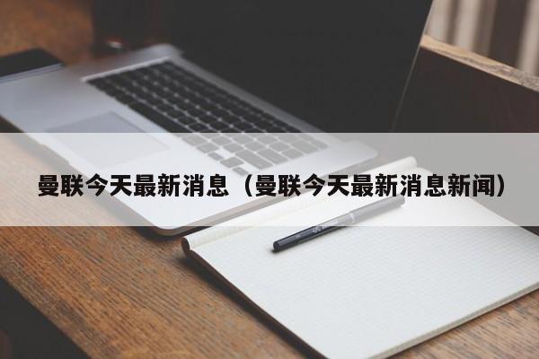 曼联今天最新消息（曼联今天最新消息新闻）