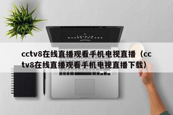 cctv8在线直播观看手机电视直播（cctv8在线直播观看手机电视直播下载）