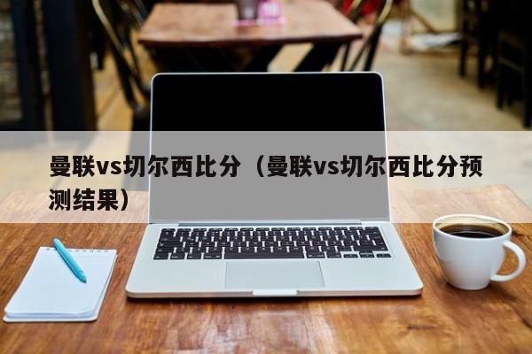 曼联vs切尔西比分（曼联vs切尔西比分预测结果）