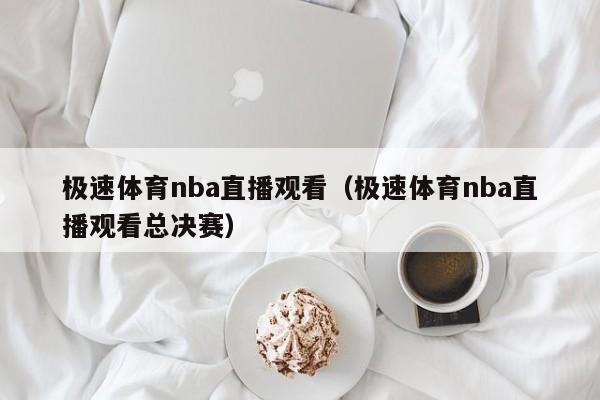 极速体育nba直播观看（极速体育nba直播观看总决赛）